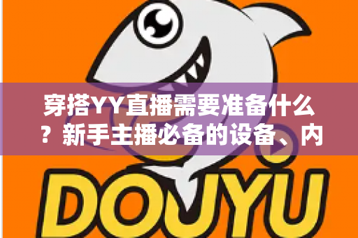 穿搭YY直播需要准备什么?新手主播必备的设备、内容与运营全攻略 穿搭YY直播需要准备什么?新手主播必备的设备、内容与运营全攻略