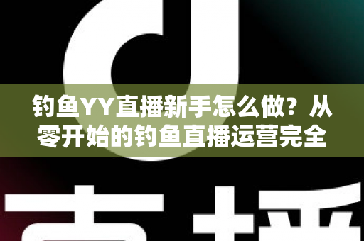 钓鱼YY直播新手怎么做？从零开始的钓鱼直播运营完全指南