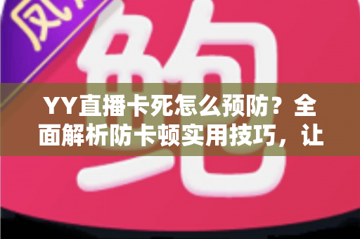 YY直播卡死怎么预防？全面解析防卡顿实用技巧，让您的直播流畅不中断
