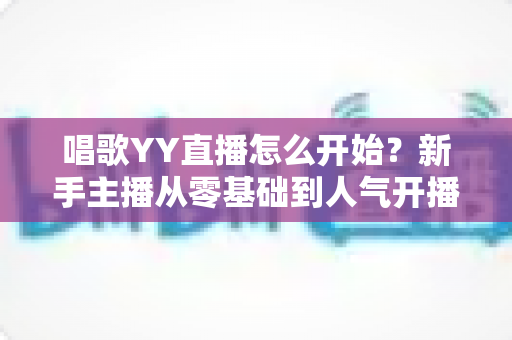 唱歌YY直播怎么开始?新手主播从零基础到人气开播的完整实战指南 唱歌YY直播怎么开始?新手主播从零基础到人气开播的完整实战指南