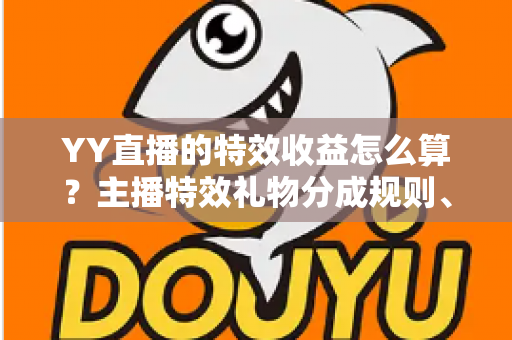 YY直播的特效收益怎么算？主播特效礼物分成规则、计算方法与提现全攻略