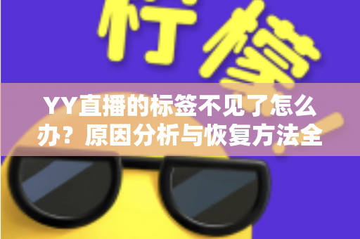YY直播的标签不见了怎么办?原因分析与恢复方法全攻略 YY直播的标签不见了怎么办?原因分析与恢复方法全攻略