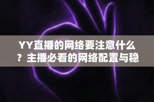YY直播的网络要注意什么?主播必看的网络配置与稳定性优化全攻略 YY直播的网络要注意什么?主播必看的网络配置与稳定性优化全攻略