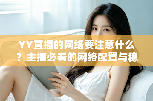 YY直播的网络要注意什么？主播必看的网络配置与稳定性优化全攻略