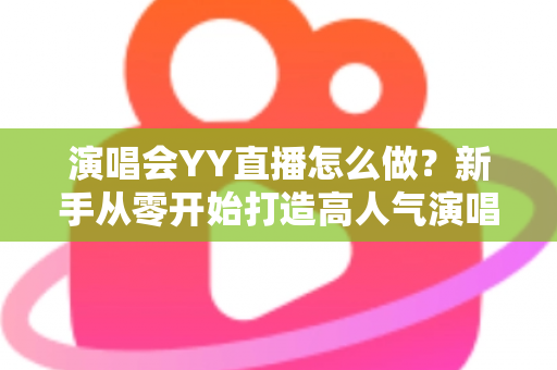 演唱会YY直播怎么做？新手从零开始打造高人气演唱会直播的完整实战指南