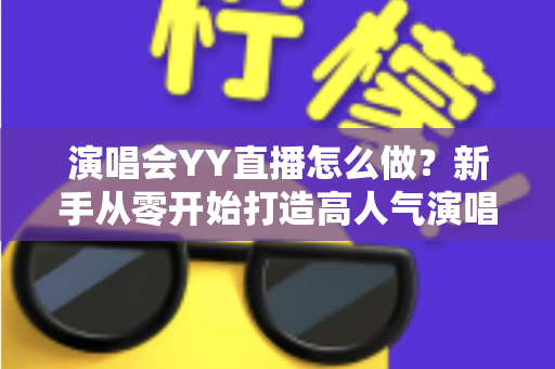 演唱会YY直播怎么做？新手从零开始打造高人气演唱会直播的完整实战指南