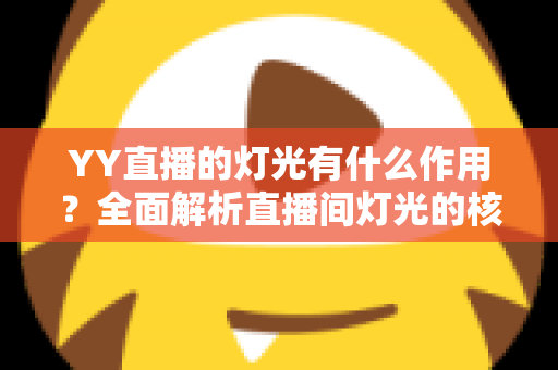 YY直播的灯光有什么作用？全面解析直播间灯光的核心价值与实用布光技巧