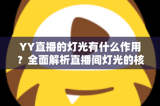 YY直播的灯光有什么作用？全面解析直播间灯光的核心价值与实用布光技巧