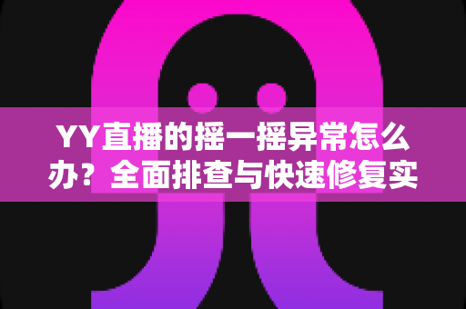 YY直播的摇一摇异常怎么办？全面排查与快速修复实用指南