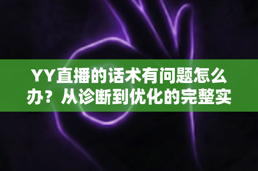 YY直播的话术有问题怎么办?从诊断到优化的完整实战指南 YY直播的话术有问题怎么办?从诊断到优化的完整实战指南