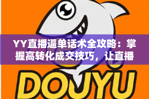 YY直播逼单话术全攻略：掌握高转化成交技巧，让直播间订单持续增长