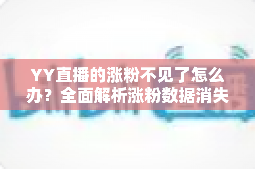 YY直播的涨粉不见了怎么办？全面解析涨粉数据消失的原因与高效解决方案