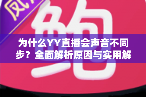 为什么YY直播会声音不同步?全面解析原因与实用解决方法 为什么YY直播会声音不同步?全面解析原因与实用解决方法