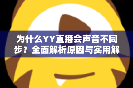 为什么YY直播会声音不同步？全面解析原因与实用解决方法