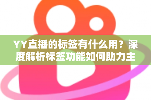 YY直播的标签有什么用？深度解析标签功能如何助力主播提升人气与曝光