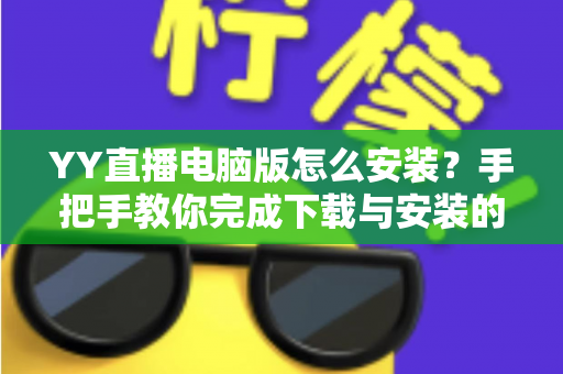 YY直播电脑版怎么安装？手把手教你完成下载与安装的全流程详解