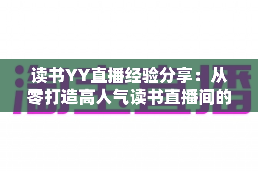 读书YY直播经验分享:从零打造高人气读书直播间的实战指南 读书YY直播经验分享:从零打造高人气读书直播间的实战指南