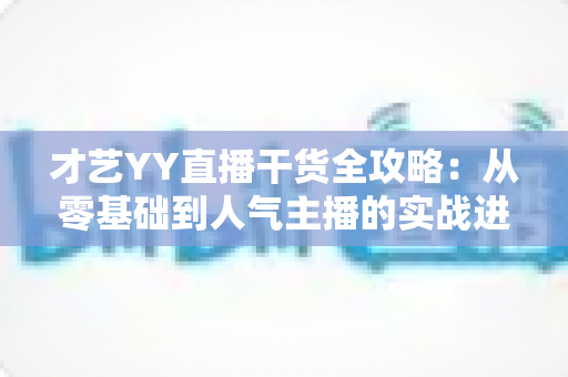 才艺YY直播干货全攻略：从零基础到人气主播的实战进阶指南