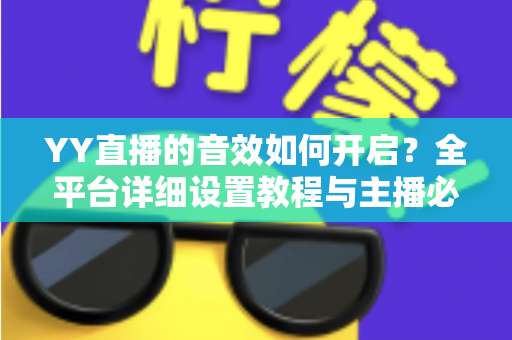 YY直播的音效如何开启？全平台详细设置教程与主播必备技巧一次掌握