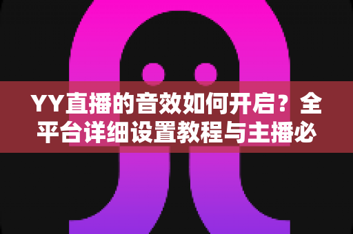 YY直播的音效如何开启？全平台详细设置教程与主播必备技巧一次掌握