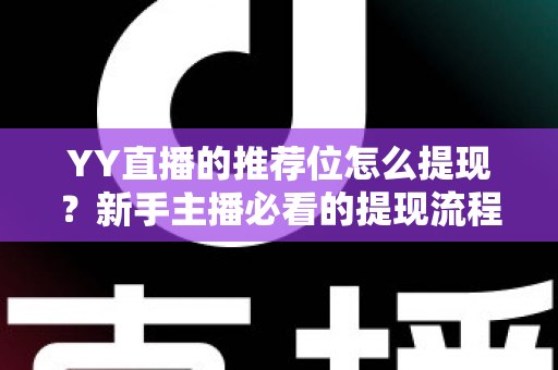 YY直播的推荐位怎么提现？新手主播必看的提现流程与注意事项全解析
