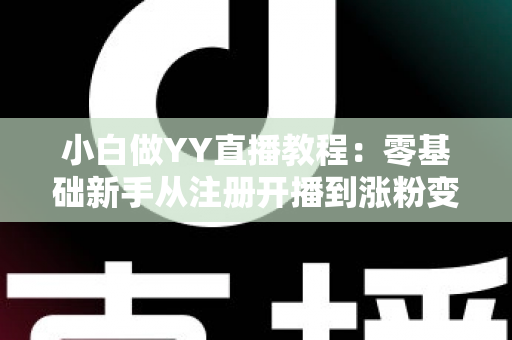 小白做YY直播教程：零基础新手从注册开播到涨粉变现的完整入门指南
