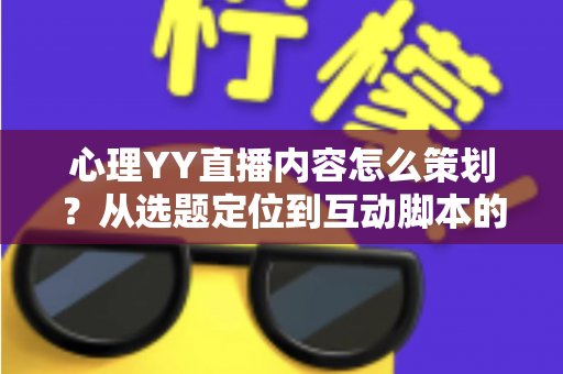 心理YY直播内容怎么策划？从选题定位到互动脚本的心理类直播全流程策划指南