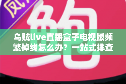 乌贼live直播盒子电视版频繁掉线怎么办？一站式排查与解决方案全攻略