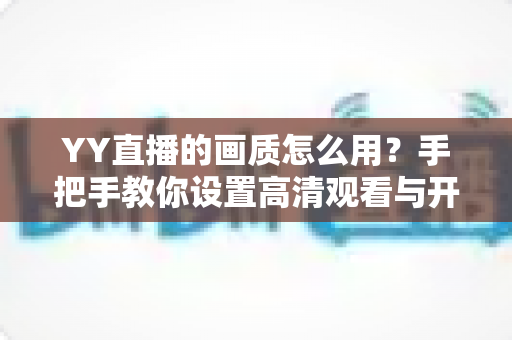 YY直播的画质怎么用?手把手教你设置高清观看与开播画质,畅享流畅清晰新体验 YY直播的画质怎么用?手把手教你设置高清观看与开播画质,畅享流畅清晰新体验