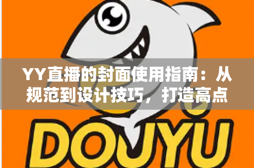 YY直播的封面使用指南：从规范到设计技巧，打造高点击率直播间的完整攻略