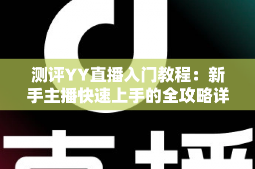 测评YY直播入门教程：新手主播快速上手的全攻略详解