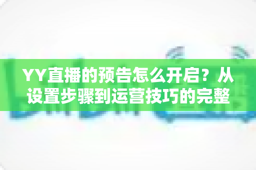 YY直播的预告怎么开启？从设置步骤到运营技巧的完整指南