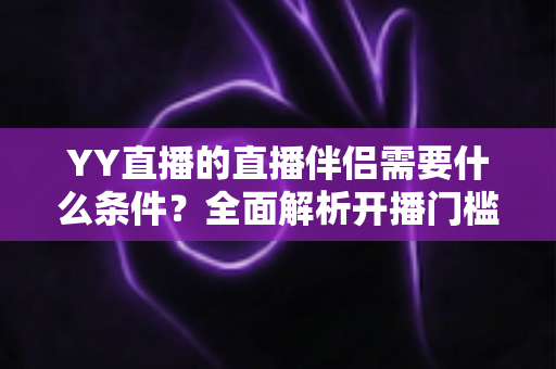 YY直播的直播伴侣需要什么条件？全面解析开播门槛、申请流程与实用技巧