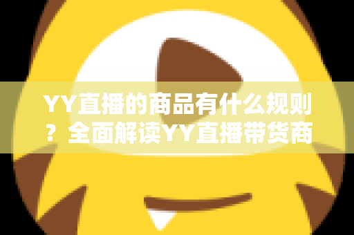 YY直播的商品有什么规则?全面解读YY直播带货商品规范与避坑指南 YY直播的商品有什么规则?全面解读YY直播带货商品规范与避坑指南