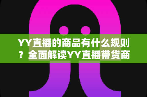 YY直播的商品有什么规则?全面解读YY直播带货商品规范与避坑指南 YY直播的商品有什么规则?全面解读YY直播带货商品规范与避坑指南