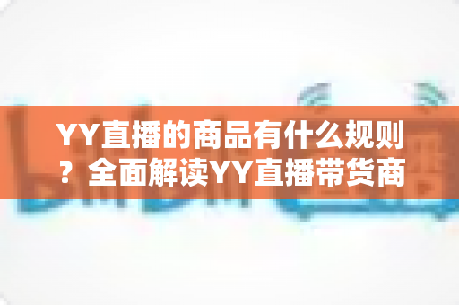 YY直播的商品有什么规则？全面解读YY直播带货商品规范与避坑指南