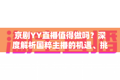 京剧YY直播值得做吗?深度解析国粹主播的机遇、挑战与变现前景 京剧YY直播值得做吗?深度解析国粹主播的机遇、挑战与变现前景