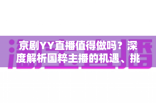 京剧YY直播值得做吗？深度解析国粹主播的机遇、挑战与变现前景