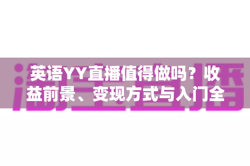 英语YY直播值得做吗？收益前景、变现方式与入门全解析