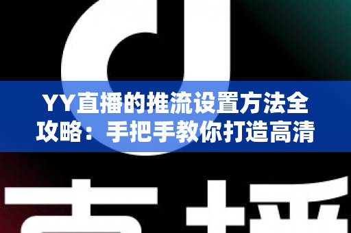 YY直播的推流设置方法全攻略：手把手教你打造高清流畅的直播画面