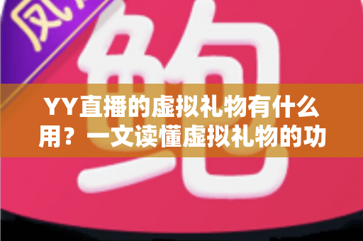 YY直播的虚拟礼物有什么用？一文读懂虚拟礼物的功能、价值与玩法