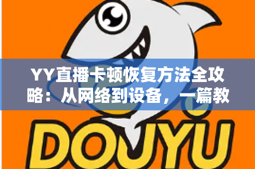 YY直播卡顿恢复方法全攻略:从网络到设备,一篇教你彻底告别直播卡顿的实用指南 YY直播卡顿恢复方法全攻略:从网络到设备,一篇教你彻底告别直播卡顿的实用指南