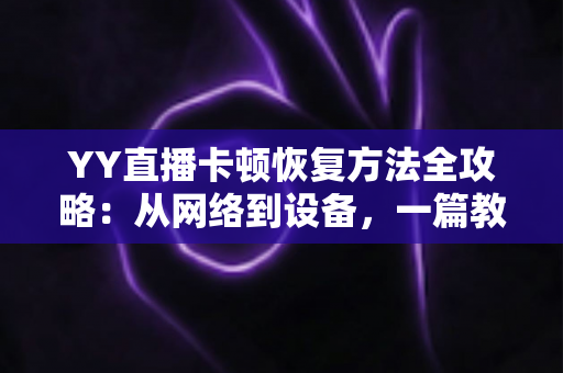 YY直播卡顿恢复方法全攻略：从网络到设备，一篇教你彻底告别直播卡顿的实用指南