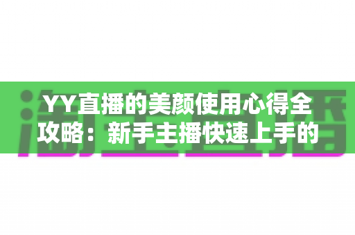 YY直播的美颜使用心得全攻略：新手主播快速上手的自然上镜指南