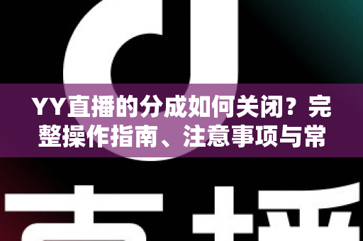 YY直播的分成如何关闭？完整操作指南、注意事项与常见问题详解