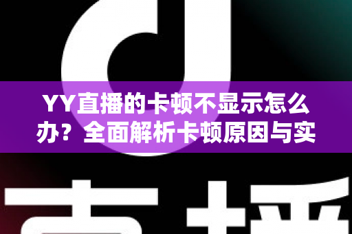 YY直播的卡顿不显示怎么办？全面解析卡顿原因与实用解决方案大全