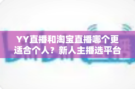 YY直播和淘宝直播哪个更适合个人？新人主播选平台的全面指南