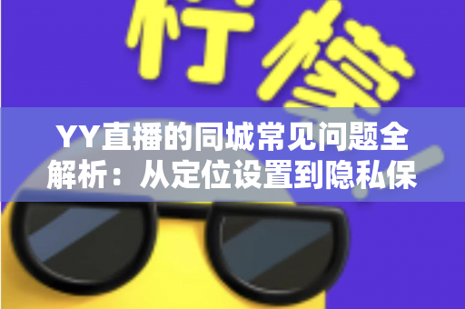 YY直播的同城常见问题全解析：从定位设置到隐私保护的完整使用指南
