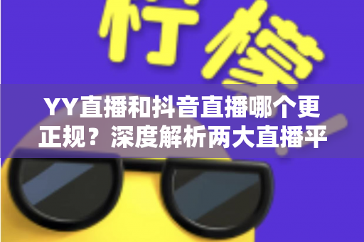 YY直播和抖音直播哪个更正规?深度解析两大直播平台的规范性与安全性差异 YY直播和抖音直播哪个更正规?深度解析两大直播平台的规范性与安全性差异