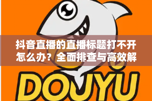 抖音直播的直播标题打不开怎么办?全面排查与高效解决指南,助你快速恢复直播功能 抖音直播的直播标题打不开怎么办?全面排查与高效解决指南,助你快速恢复直播功能